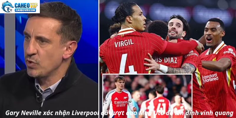 Gary Neville xác nhận Liverpool đã vượt qua Man Utd để lên đỉnh vinh quang