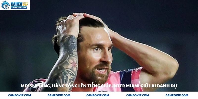 Messi im ắng hàng công lên tiếng giúp Inter Miami giữ lại danh dự